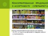 Консервированная продукция в ассортименте супермаркета. Консервированная продукция составляет 26,9% от всего ассортимента товаров любого супермаркета.