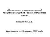«Применение коммуникационной программы Skype на уроках английского языка» Коваленко Л.В. Красноярск – 28 марта 2007 года