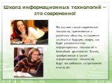 Школа информационных технологий – это современно! Мы изучаем самые современные технологии, применяемые в различных областях, и стараемся заглянуть в будущее, увидев, как будет развиваться мир информационных технологий в ближайшие десятилетия. Знания, приобретаемые в школе информационных технологий, 