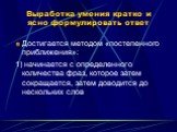 Выработка умения кратко и ясно формулировать ответ. Достигается методом «постепенного приближения»: 1) начинается с определенного количества фраз, которое затем сокращается, затем доводится до нескольких слов