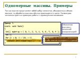 Одномерные массивы. Примеры. Так как массив представляет собой набор элементов, объединенных общим именем, то обработка массива обычно производится в цикле. Рассмотрим несколько простых примеров работы с одномерными массивами. Пример 1. static void Main() { int[] myArray = { 0, 1, 2, 3, 4, 5, 6, 7, 