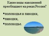 Какие виды наводнений преобладают на реках России? половодья и паводки, паводки, половодье.