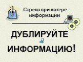 Стресс при потере информации _________________________. ДУБЛИРУЙТЕ ИНФОРМАЦИЮ!