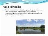 Река Грязева. Малая река в посёлке Нахабино, левый приток Москвы-реки. Длина 25 км. Равнинного типа. Питание преимущественно снеговое. Река замерзает в ноябре, а вскрывается в конце марта