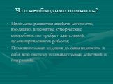 Что необходимо помнить? Проблема развития свойств личности, входящих в понятие «творческие способности» требует длительной, целенаправленной работы; Познавательные задания должны включать в себя всю систему познавательных действий и операций;