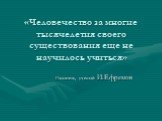 «Человечество за многие тысячелетия своего существования еще не научилось учиться». Писатель, ученый И.Ефремов