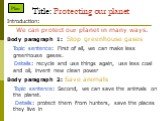 Title: Protecting our planet. Introduction: We can protect our planet in many ways. Body paragraph 1: Stop greenhouse gases Topic sentence: First of all, we can make less greenhouse gases. Details: recycle and use things again, use less coal and oil, invent new clean power Body paragraph 2: Save ani