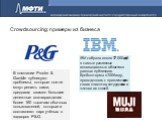 Crowdsourcing: примеры из бизнеса. В компании Procter & Gamble публикуют проблемы, которые они не могут решить сами, предлагая взамен большие денежные вознаграждения более 160 тысячам обычных пользователей, которые и составляют парк учёных с задворок P&G. IBM собрала около 37 000 идей в самы