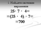 1. Найдите значение выражения. 25· 7 · 4= =(25 · 4) · 7= =700