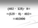 (402 · 125)· 8= =(125 · 8) · 402= =402000