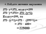 4. Найдите значение выражения. 375· у+375, если у=599 375· у+375= 375· (у+1) Если у=599, то 375· (у+1)=375 · (599+1)= = 375 · 600= =225000