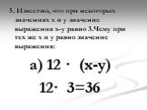 5. Известно, что при некоторых значениях х и у значение выражения х-у равно 3.Чему при тех же х и у равно значение выражения: а) 12 · (х-у) 12· 3=36