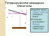 Откройте файл плечо 1.bmp с помощью Paint. Используя инструмент Линия, изобразите плечи сил. Потренируемся в нахождении плеча силы. L 1 L 2