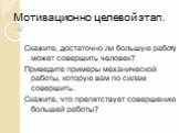 Мотивационно целевой этап. Скажите, достаточно ли большую работу может совершить человек? Приведите примеры механической работы, которую вам по силам совершить. Скажите, что препятствует совершению большей работы?