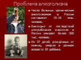 Проблема алкоголизма. Число больных хроническим алкоголизмом в России составляет 15-18 млн. человек. Ежегодно от последствий употребления алкоголя в России умирает более 900 тыс. человек. Из 97 детей, рождённых от пьяниц, умерло в раннем возрасте 83 ребёнка.