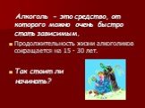 Алкоголь - это средство, от которого можно очень быстро стать зависимым. Продолжительность жизни алкоголиков сокращается на 15 - 30 лет. Так стоит ли начинать?