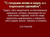 “С людьми живи в мире, а с пороками сражайся”. Трудно себе представить то благотворное изменение, которое произошло бы во всей жизни людской, если бы люди перестали одурманивать и отравлять себя водкой, вином, табаком и опиумом. Л.Н.Толстой