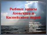 Рыбные запасы Азовского и Каспийского морей. Проект выполнила ученица 9 «А» класса МОУ СОШ №18 Вакулина Елена учитель географии: Зигмантович Ольга Александровна