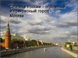 Столица России – огромный и прекрасный город – Москва.
