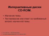 Интерактивные диски CD-ROM. Изучение темы. Тестирование или ответ на проблемный вопрос изученной темы.
