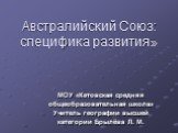 Австралийский Союз: специфика развития». МОУ «Кетовская средняя общеобразовательная школа» Учитель географии высшей категории Брылёва Л. М.