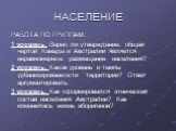 НАСЕЛЕНИЕ. РАБОТА ПО ГРУППАМ: 1 уровень. Верно ли утверждение: общей чертой Канады и Австралии является неравномерное размещение населения? 2 уровень. Каков уровень и темпы урбанизированности территории? Ответ аргументировать. 3 уровень. Как сформировался этнический состав населения Австралии? Как и