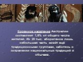 Коренное население Австралии составляет 1,6% от общего числа жителей. Из 28 тыс. аборигенов лишь небольшая часть живёт ещё традиционными группами, заботясь о сохранении национальных традиций и обычаев.