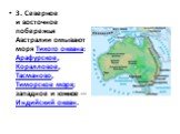 3. Северное и восточное побережья Австралии омывают моря Тихого океана: Арафурское, Коралловое, Тасманово, Тиморское моря; западное и южное — Индийский океан.