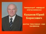 Заведующий кафедрой электромеханики Казаков Юрий Борисович доктор технических наук пpофессоp