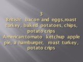 3 British: bacon and eggs,roast turkey, baked potatoes, chips, potato crips American:tomato ketchup apple pie, a hamburger, roast turkey, potato crips