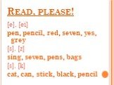 Read, please! [e], [ei] pen, pencil, red, seven, yes, grey [s], [z] sing, seven, pens, bags [s], [k] cat, can, stick, black, pencil