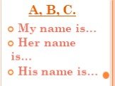 A, B, C. My name is… Her name is… His name is…