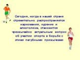 Сегодня, когда в нашей стране стремительно распространяется наркомания, курение и алкоголизм, становится чрезвычайно актуальным вопрос об участии спорта в борьбе с этими пагубными привычками