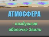 АТМОСФЕРА. - воздушная оболочка Земли