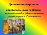 Цель нашего проекта. определить, какие проблемы характерны для общественного транспорта г. Стрежевого