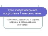 Урок изобразительного искусства в 7 классе по теме: « Личность художника и мир его времени в произведениях искусства»