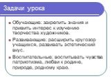 Задачи урока. Обучающие: закрепить знания и привить интерес к изучению творчества художников. Развивающие: расширить кругозор учащихся, развивать эстетический вкус. Воспитательные: воспитывать чувства патриотизма, любви к родине, природе, родному краю.