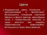 Цвета. Традиционные цвета Хэллоуина — ярко-оранжевый и фиолетовый. Используются готические сочетания чёрного и белого (мантии, чёрно-белые чулки с горизонтальной полосой), а также красного (как правило, подрисованные кровоподтёки). Используется также тёмно-зелёный.