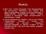 Вывод. Для того, чтобы праздник стал всенародным не достаточно назначить его сверху или просто придумать и взять у других народов. У большинства праздников корни уходят глубоко в прошлое, имея исторические и религиозные корни. Также наряжаются, гадают у нас в ночь перед Рождеством. Поэтому я считаю,