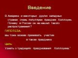 Введение. В Америке и некоторых других западных странах очень популярен праздник Хэллоуин. Почему в России он не нашел такого распространения? ГИПОТЕЗА: мы тоже можем принимать участие в таком празднике Цель: Узнать о традициях празднования Хэллоуина.”