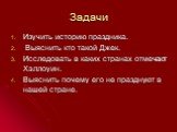 Задачи. Изучить историю праздника. Выяснить кто такой Джек. Исследовать в каких странах отмечают Хэллоуин. Выяснить почему его не празднуют в нашей стране.