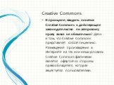 Creative Commons В принципе, вводить понятия Creative Commons в действующее законодательство по авторскому праву вовсе не обязательно! Дело в том, что Creative Commons представляет собой лицензию. Размещение произведения в Интернете на тех или иных условиях Creative Commons фактически является оферт