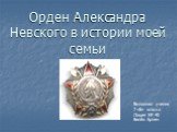 Орден Александра Невского в истории моей семьи. Выполнил ученик 7 «Б» класса Лицея № 40 Белёв Артем