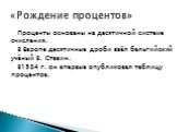 Проценты основаны на десятичной системе счисления. В Европе десятичные дроби ввёл бельгийский учёный В. Стевин. В1584 г. он впервые опубликовал таблицу процентов.