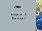 Ответ: Разлученный Вся жизнь