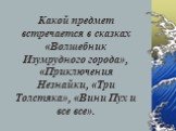 Какой предмет встречается в сказках «Волшебник Изумрудного города», «Приключения Незнайки, «Три Толстяка», «Вини Пух и все все».