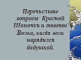 Перечислите вопросы Красной Шапочки и ответы Волка, когда волк нарядился бабушкой.