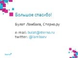 Большое спасибо! Булат Ламбаев, Стерно.ру e-mail: bulat@sterno.ru twitter: @lambaev