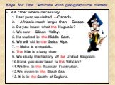 Keys for Test “Articles with geographical names”. Put “the” where necessary. 1. Last year we visited -- Canada. 2. -- Africa is much larger than -- Europe. 3. Do you know what the Hague is? 4. We saw -- Silicon Valley. 5. He worked in the Middle East. 6. We will ski in the Swiss Alps. 7. -- Malta is