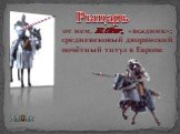 от нем. Ritter, «всадник»; средневековый дворянский почётный титул в Европе. Рыцарь